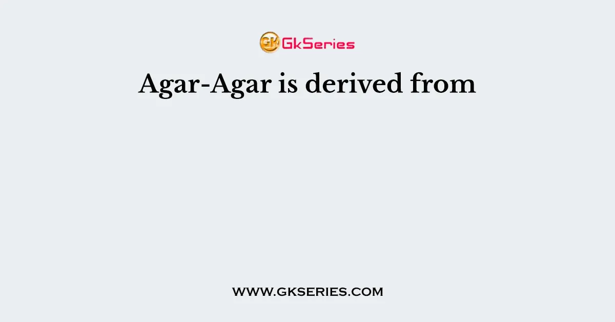 Agar-Agar is derived from