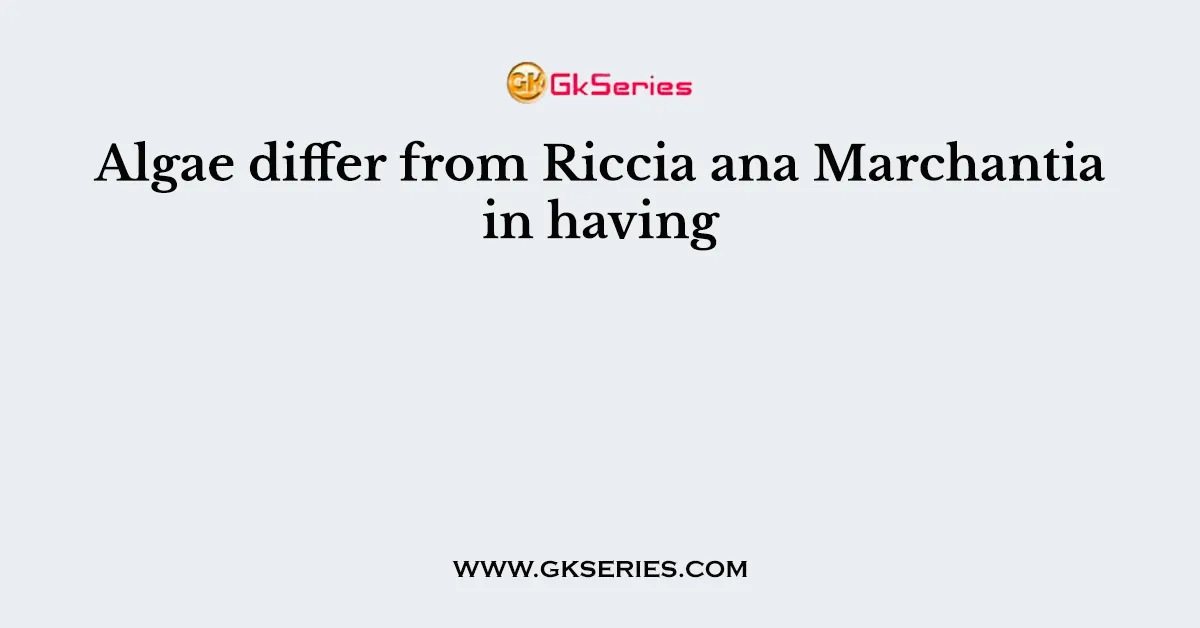 Algae differ from Riccia ana Marchantia in having