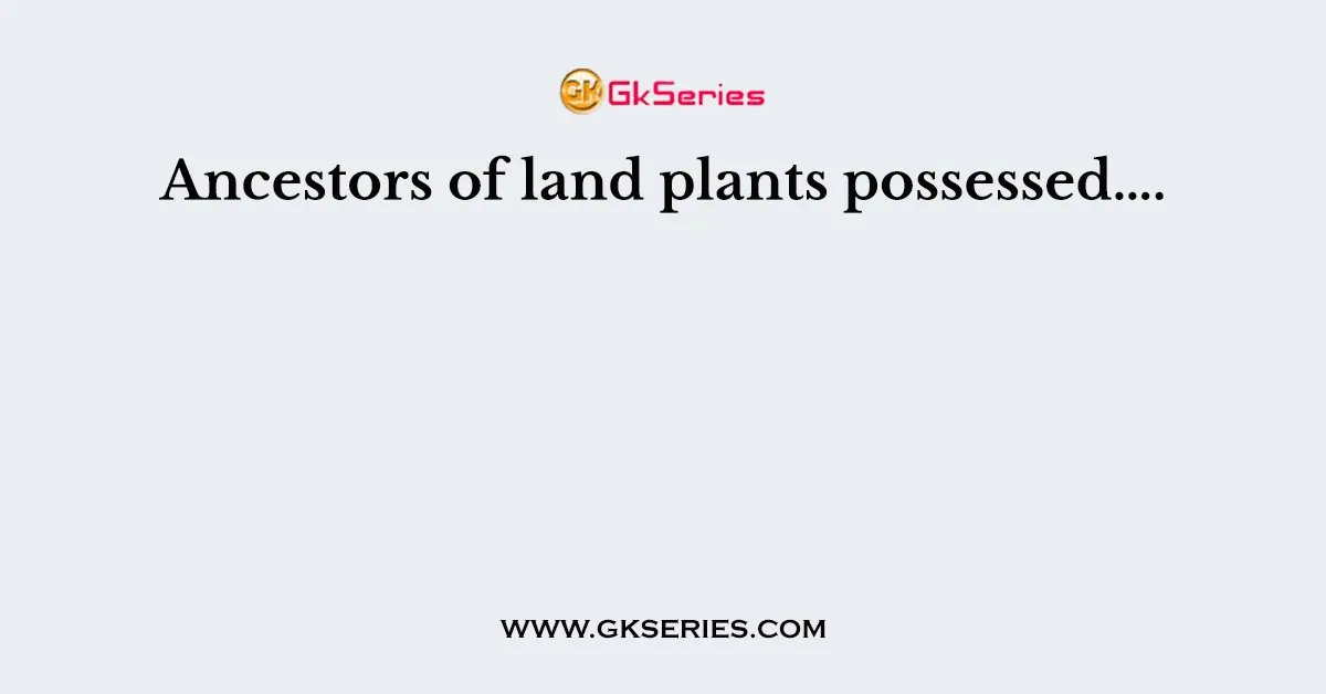 Ancestors of land plants possessed….