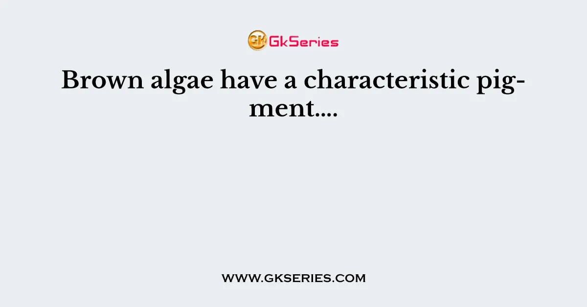 Brown algae have a characteristic pigment….