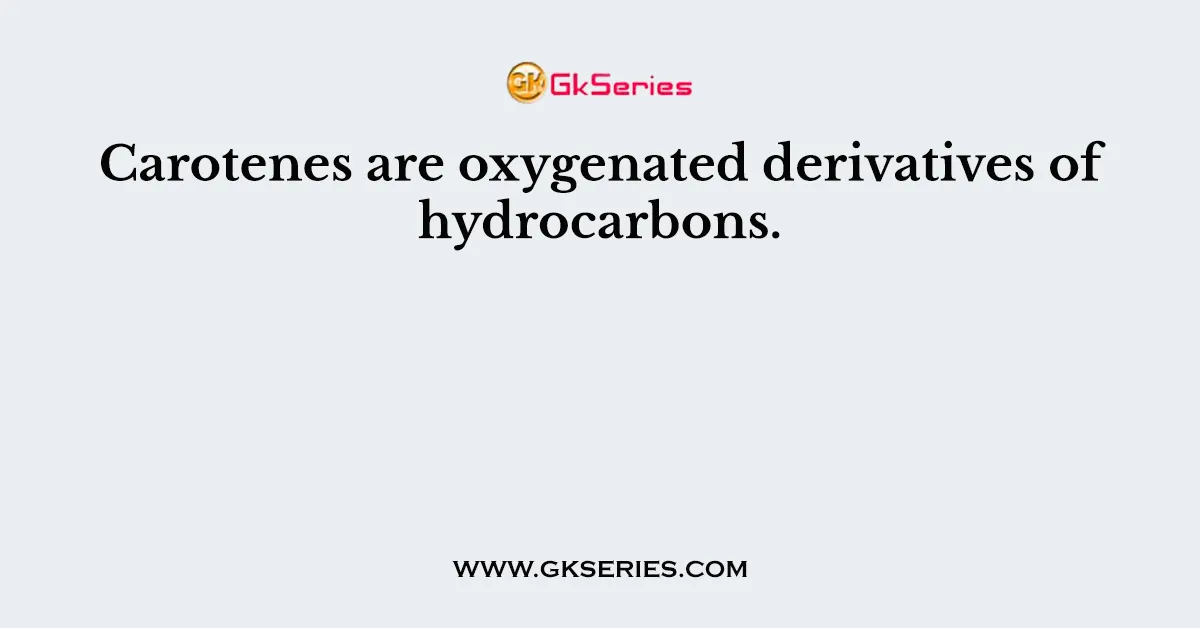Carotenes are oxygenated derivatives of hydrocarbons.