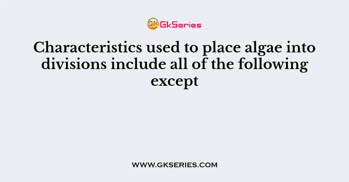 Characteristics used to place algae into divisions include all of the following except
