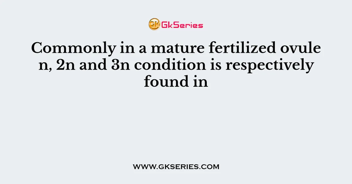 Commonly in a mature fertilized ovule n, 2n and 3n condition is respectively found in