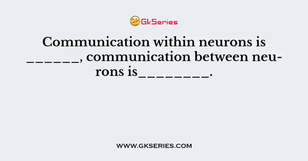Communication within neurons is ______, communication between neurons is________.