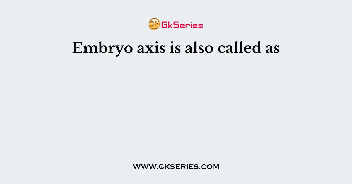 Embryo axis is also called as