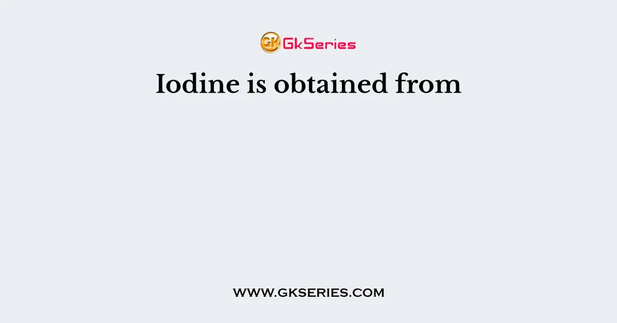 Iodine is obtained from