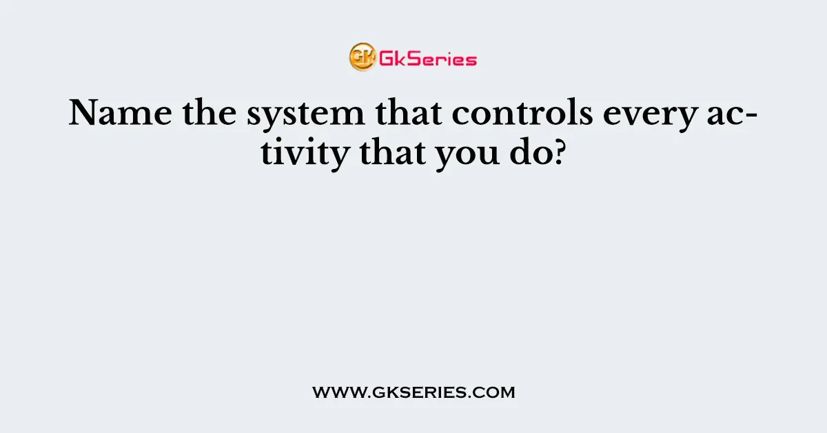 Name the system that controls every activity that you do?