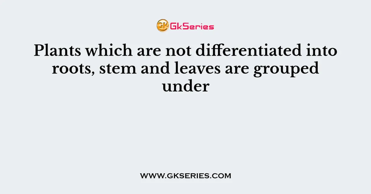 Plants which are not differentiated into roots, stem and leaves are grouped under