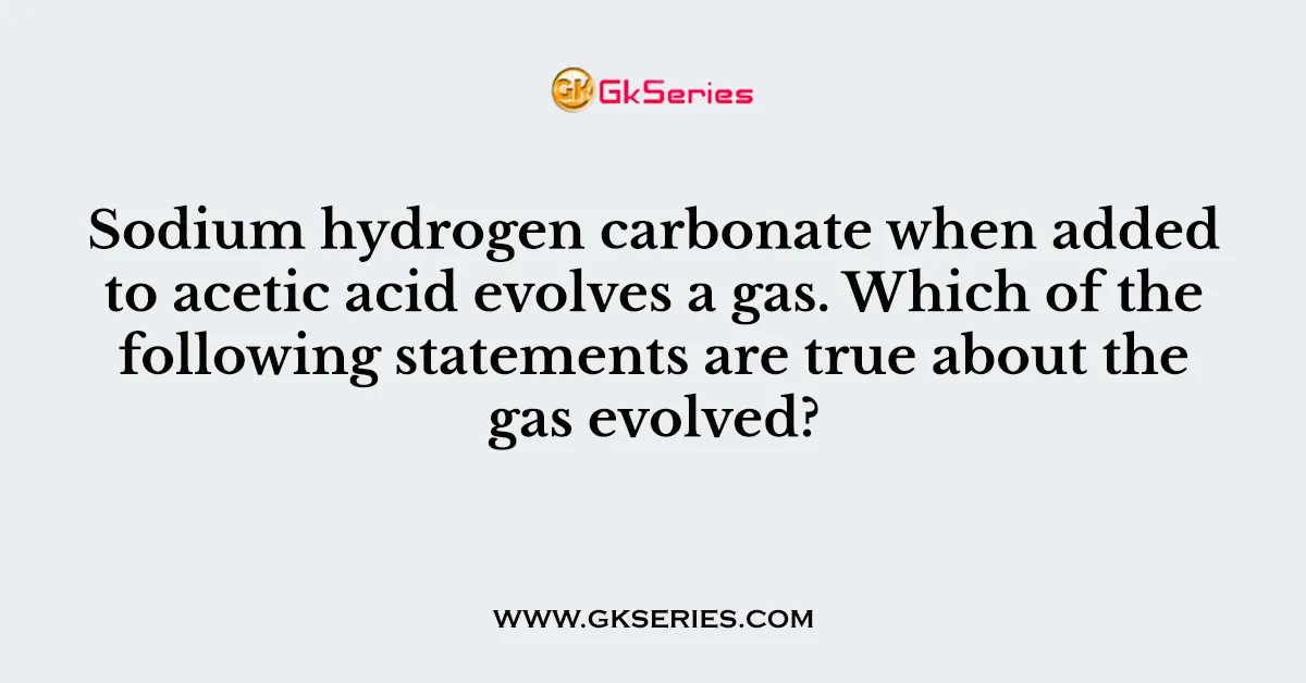 Sodium hydrogen carbonate when added to acetic acid evolves a gas. Which of the following statements are true about the gas evolved?