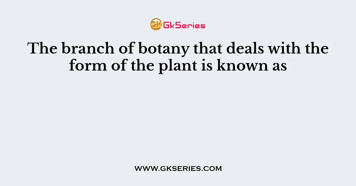 The branch of botany that deals with the form of the plant is known as
