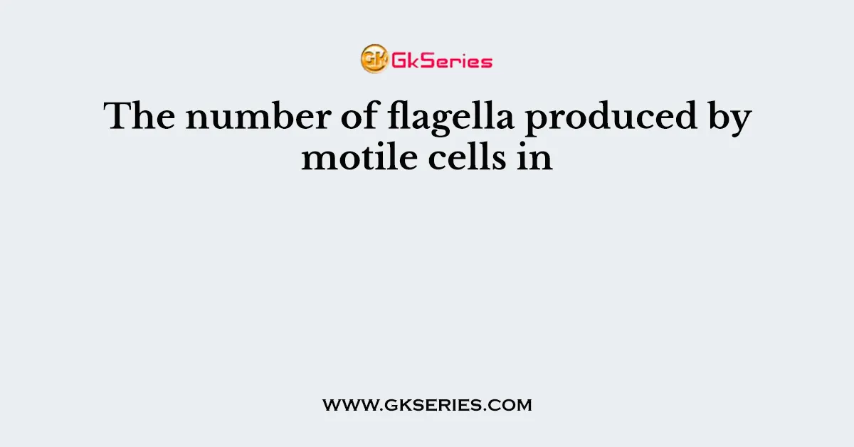 The number of flagella produced by motile cells in
