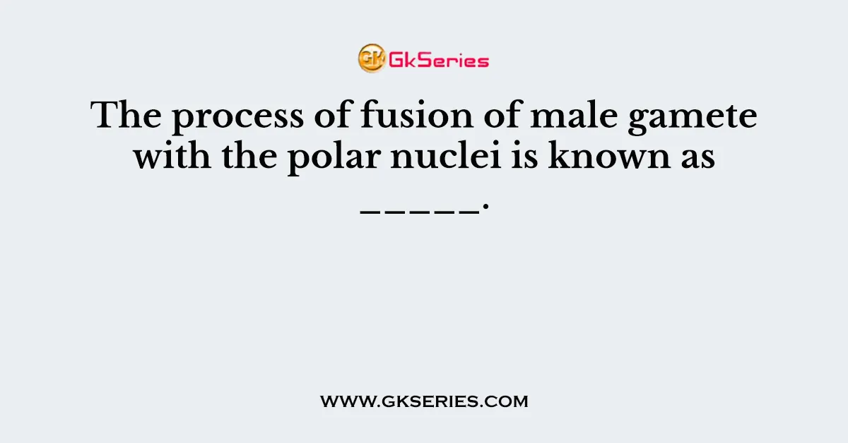 The process of fusion of male gamete with the polar nuclei is known as _____.