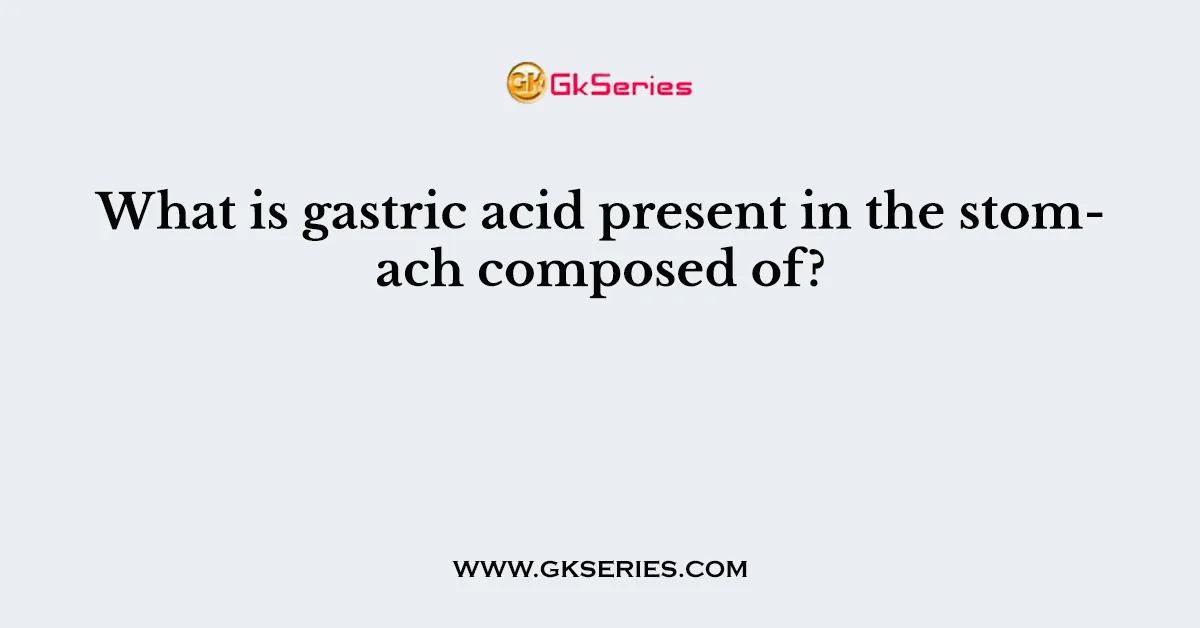 What is gastric acid present in the stomach composed of?