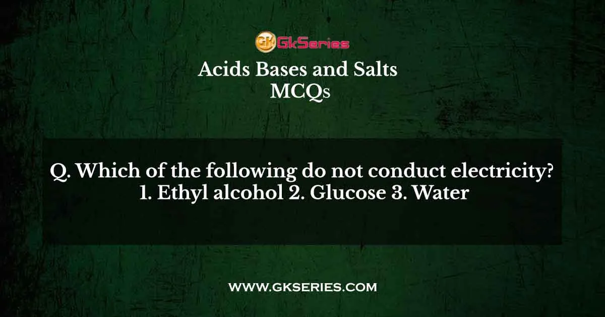 Which of the following do not conduct electricity? 1. Ethyl alcohol 2. Glucose 3. Water