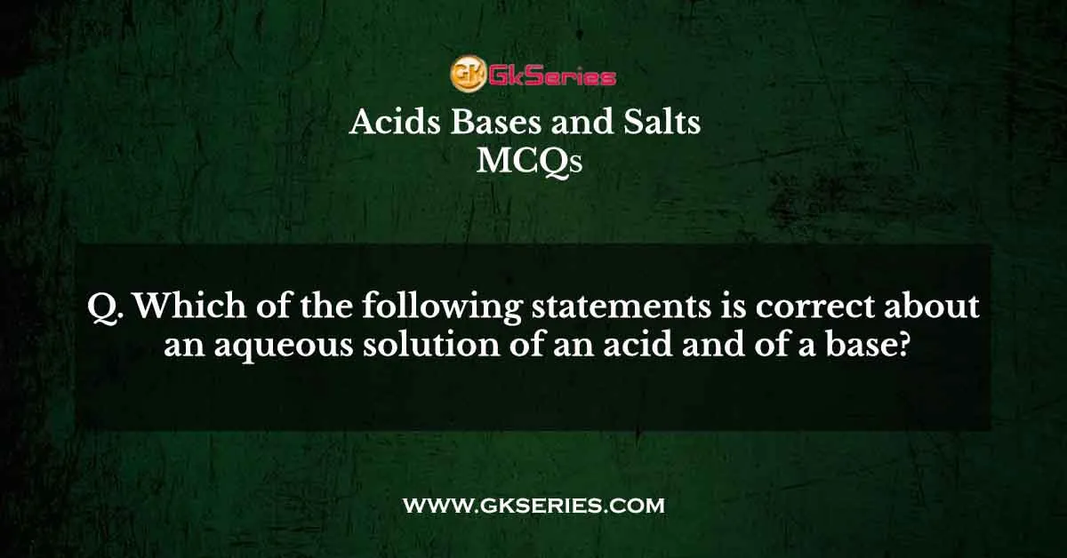 Which of the following statements is correct about an aqueous solution of an acid and of a base?
