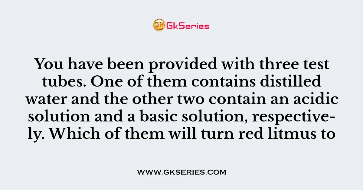 You have been provided with three test tubes. One of them contains distilled water and the other two contain an acidic solution and a basic solution, respectively. Which of them will turn red litmus to blue.