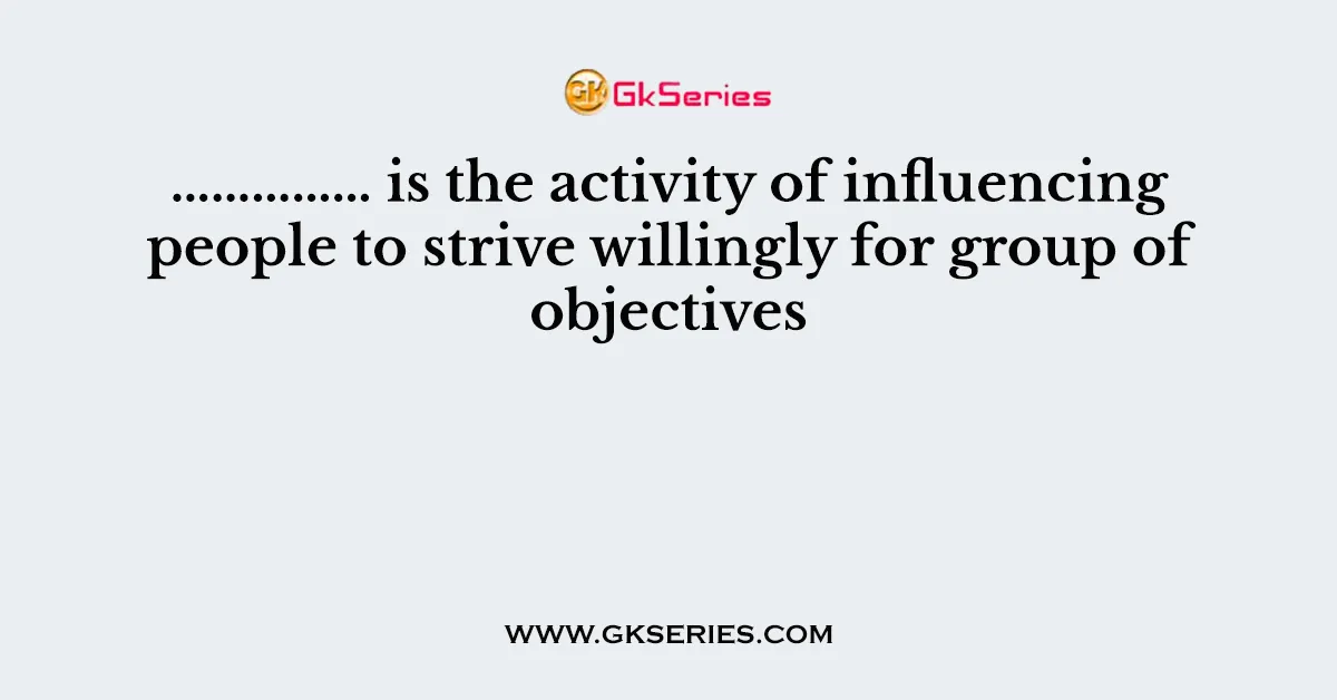 …………… is the activity of influencing people to strive willingly for group of objectives