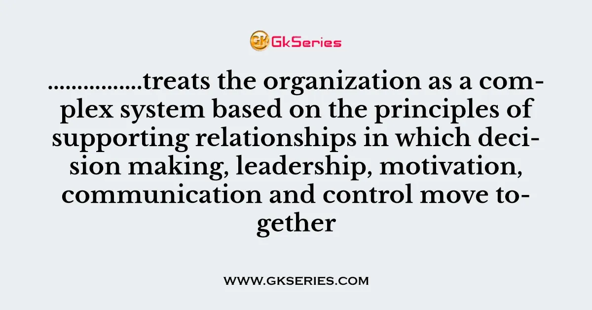 …………….treats the organization as a complex system based on the principles of supporting relationships in which decision making, leadership, motivation, communication and control move together
