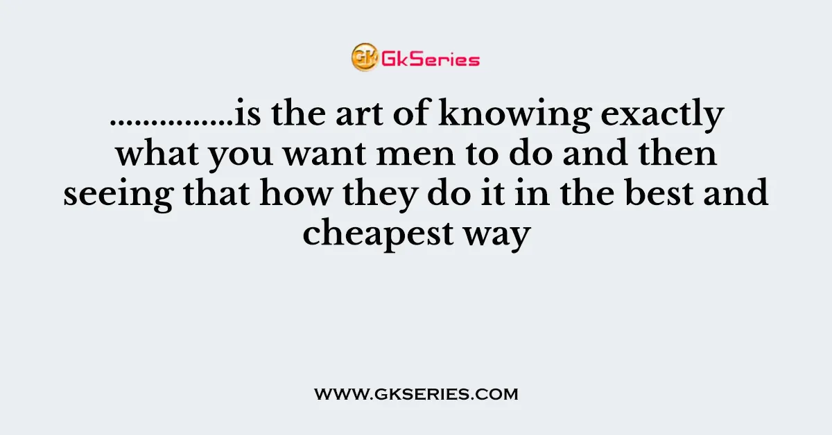 ……………is the art of knowing exactly what you want men to do and then seeing that how they do it in the best and cheapest way