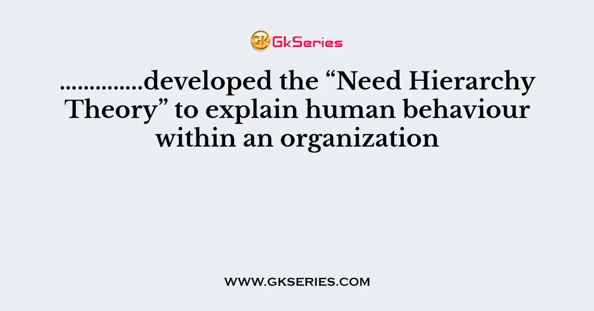 …………..developed the “Need Hierarchy Theory” to explain human behaviour within an organization