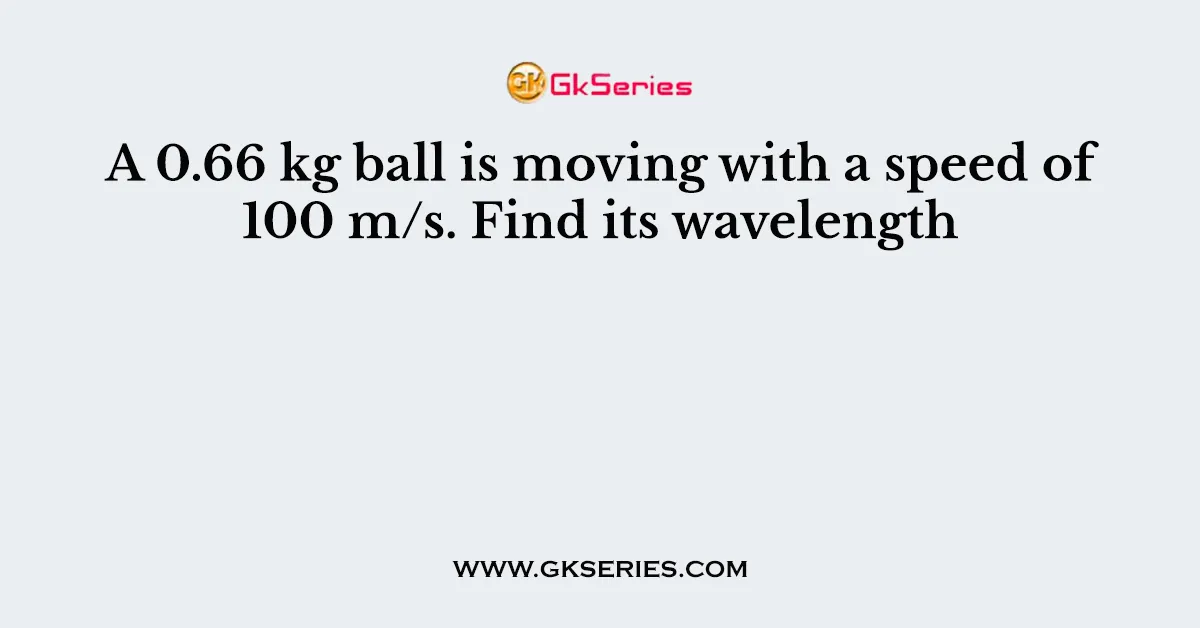 A 0.66 kg ball is moving with a speed of 100 m/s. Find its wavelength