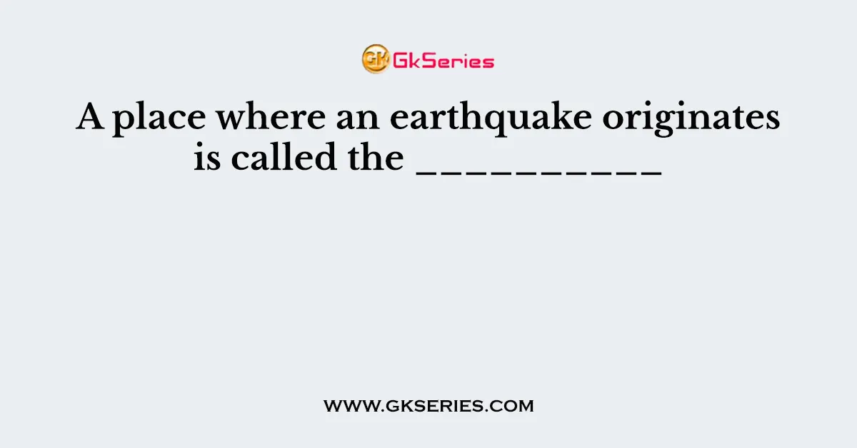A place where an earthquake originates is called the __________