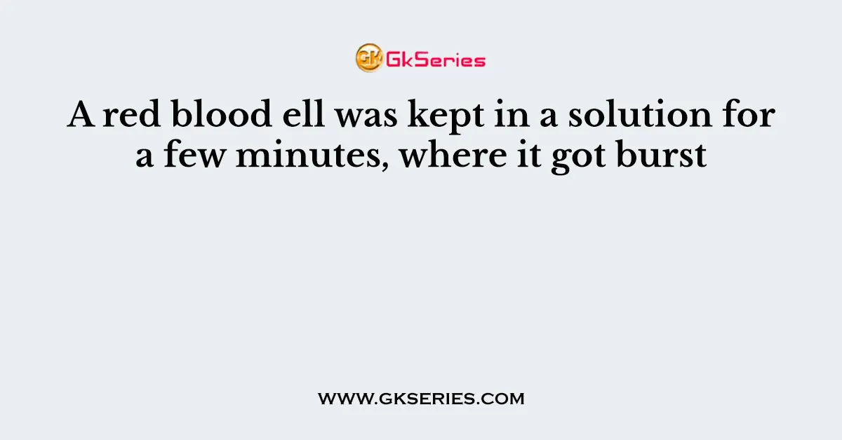 A red blood ell was kept in a solution for a few minutes, where it got burst