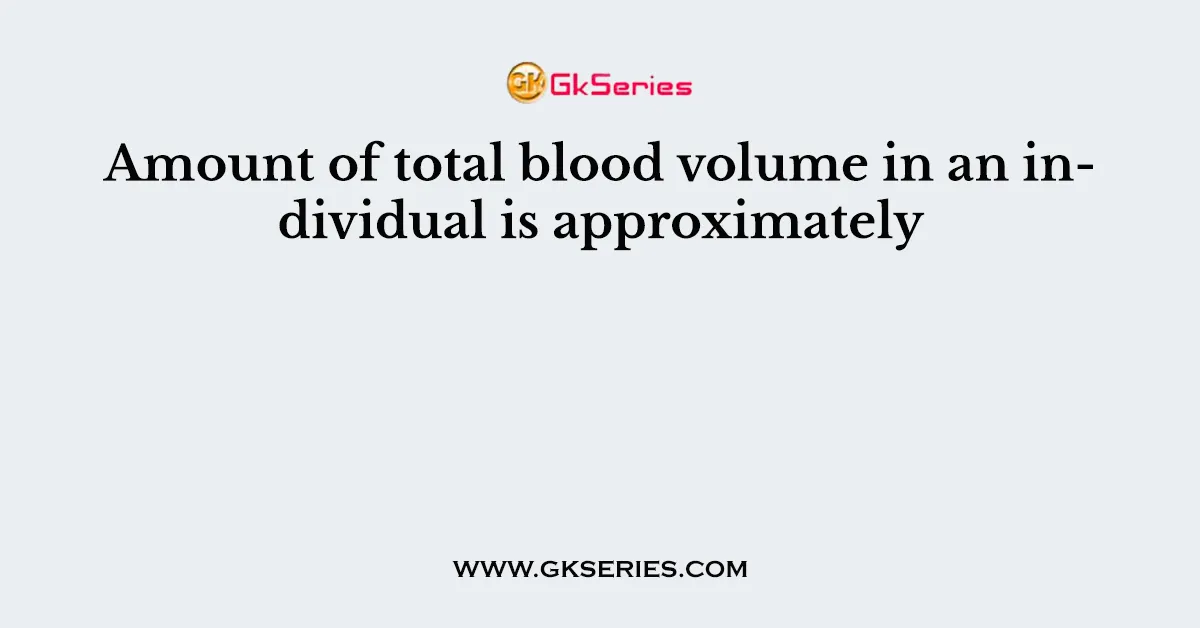 Amount of total blood volume in an individual is approximately