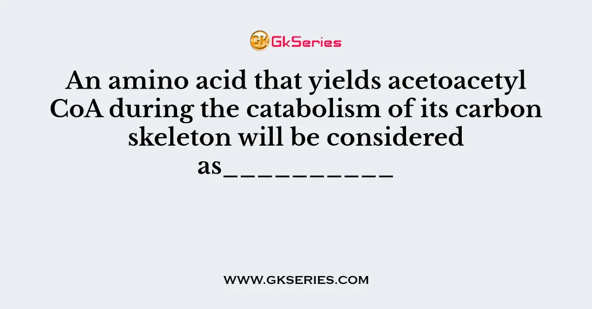 An amino acid that yields acetoacetyl CoA during the catabolism of its carbon skeleton will be considered as__________