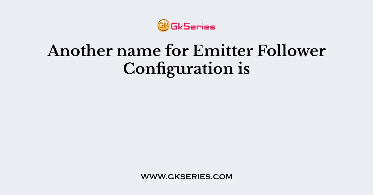 Another name for Emitter Follower Configuration is