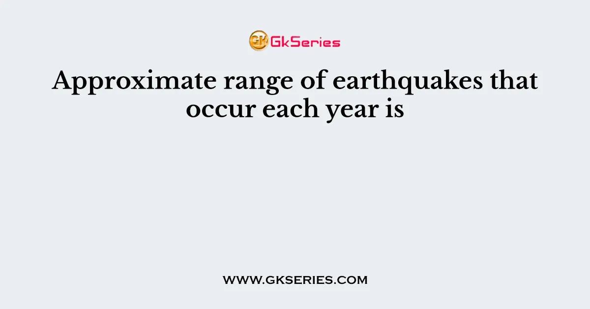 Approximate range of earthquakes that occur each year is