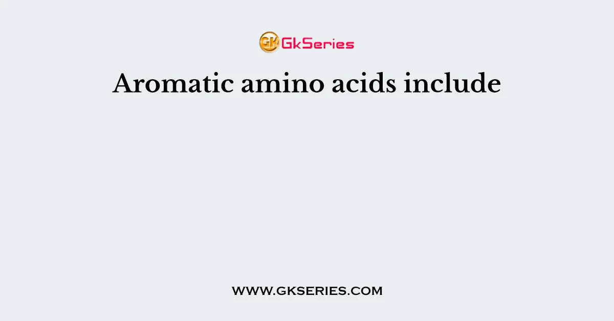 Aromatic amino acids include