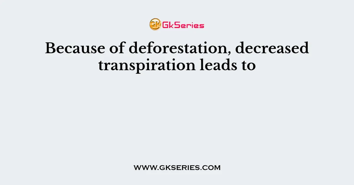 Because of deforestation, decreased transpiration leads to