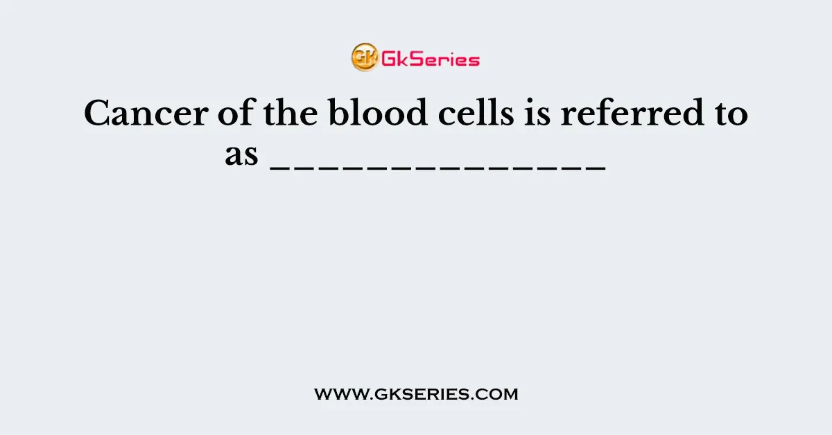 Cancer of the blood cells is referred to as ______________