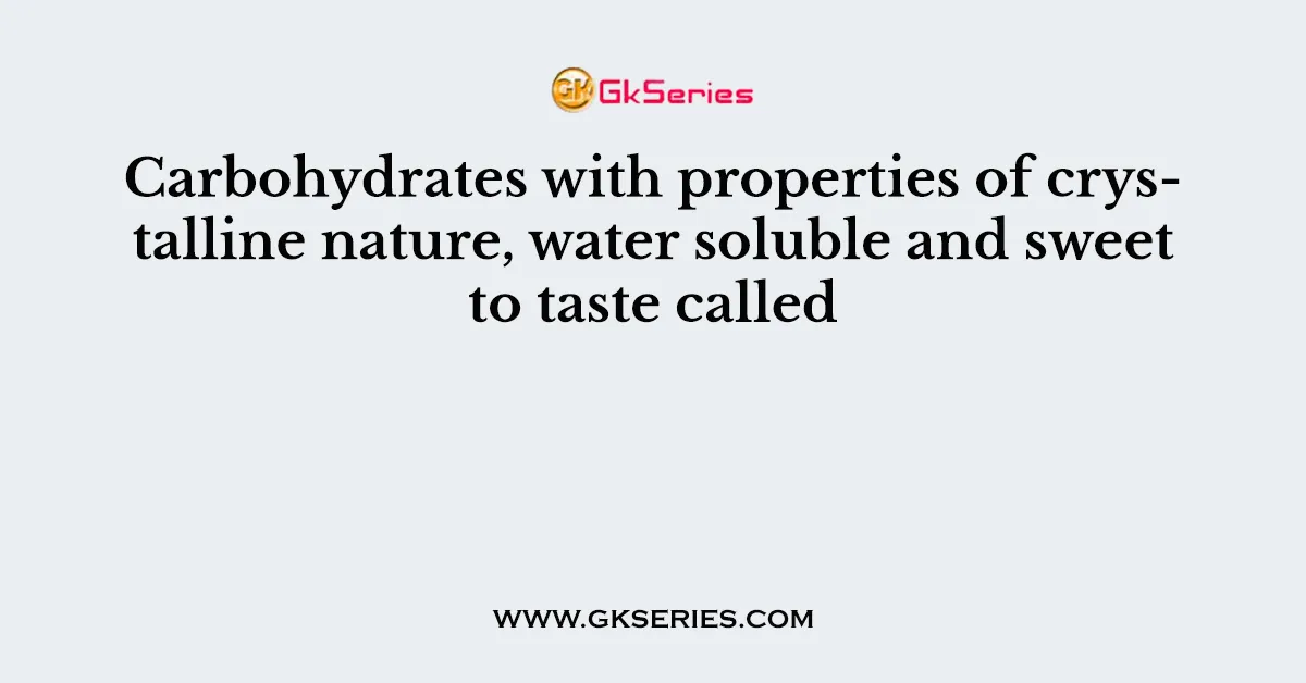 Carbohydrates with properties of crystalline nature, water soluble and sweet to taste called