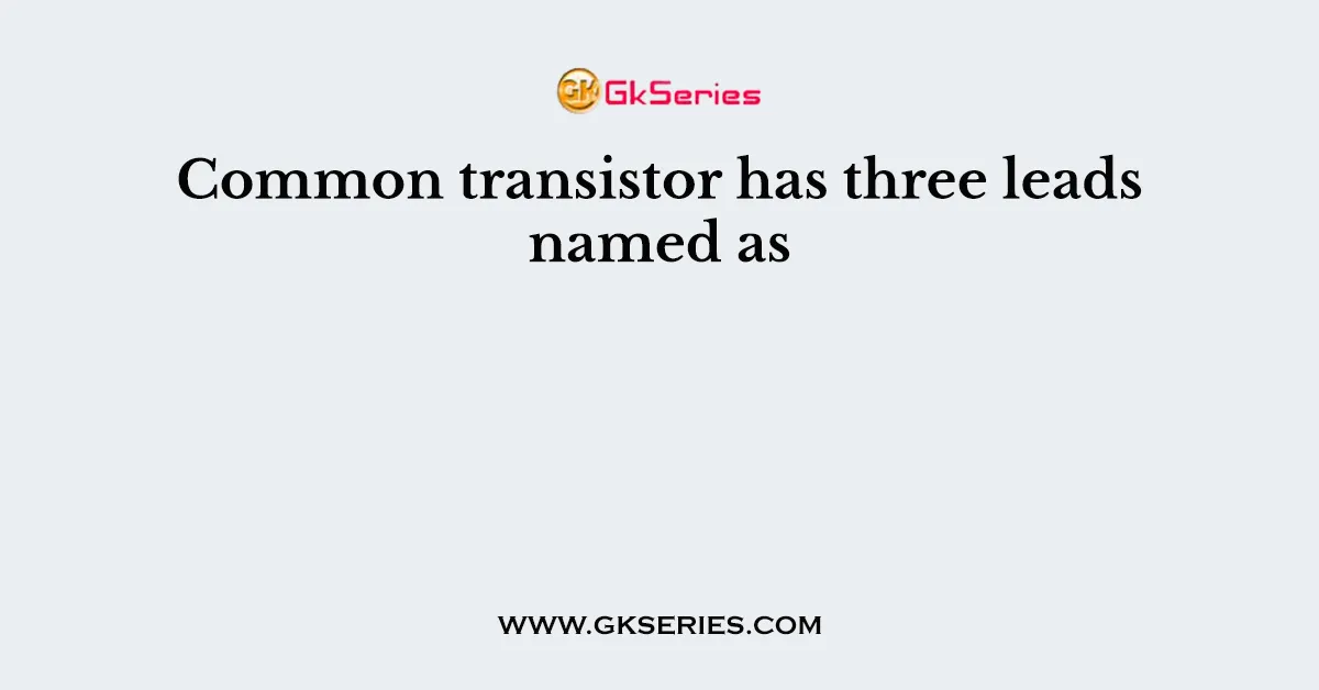Common transistor has three leads named as