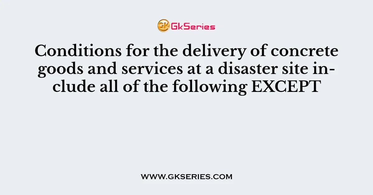 Conditions for the delivery of concrete goods and services at a disaster site include all of the following EXCEPT