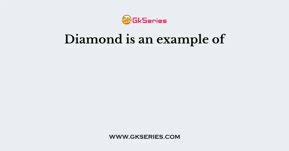 Diamond is an example of