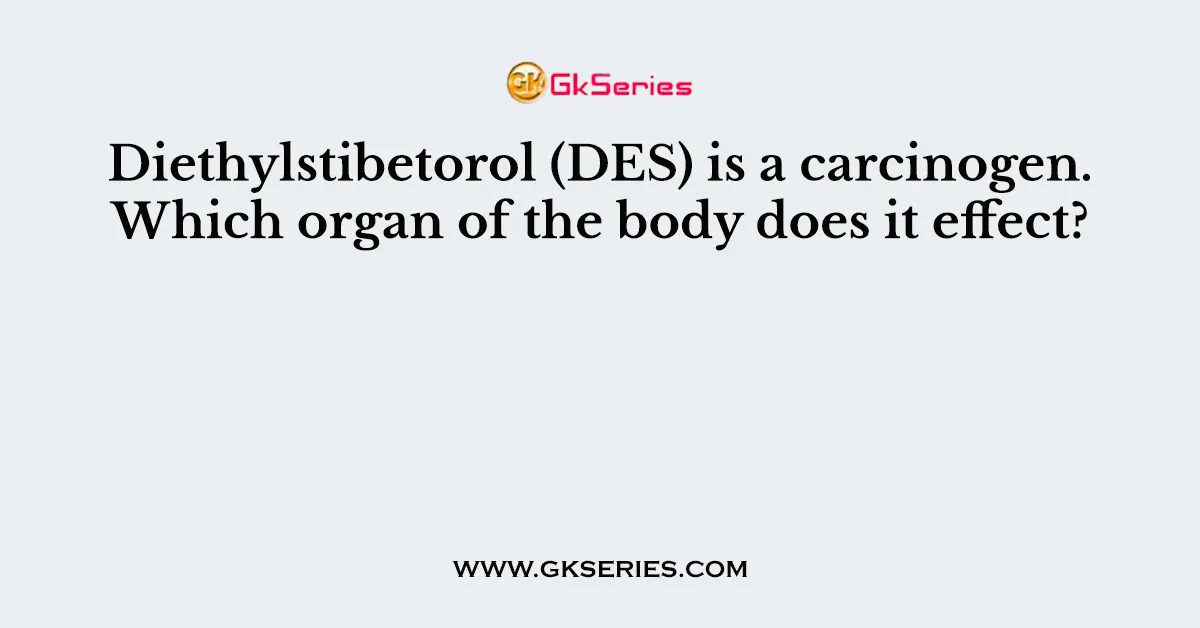 Diethylstibetorol DES Is A Carcinogen. Which Organ Of The Body Does It Effect