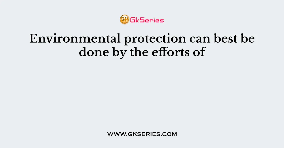 Environmental protection can best be done by the efforts of