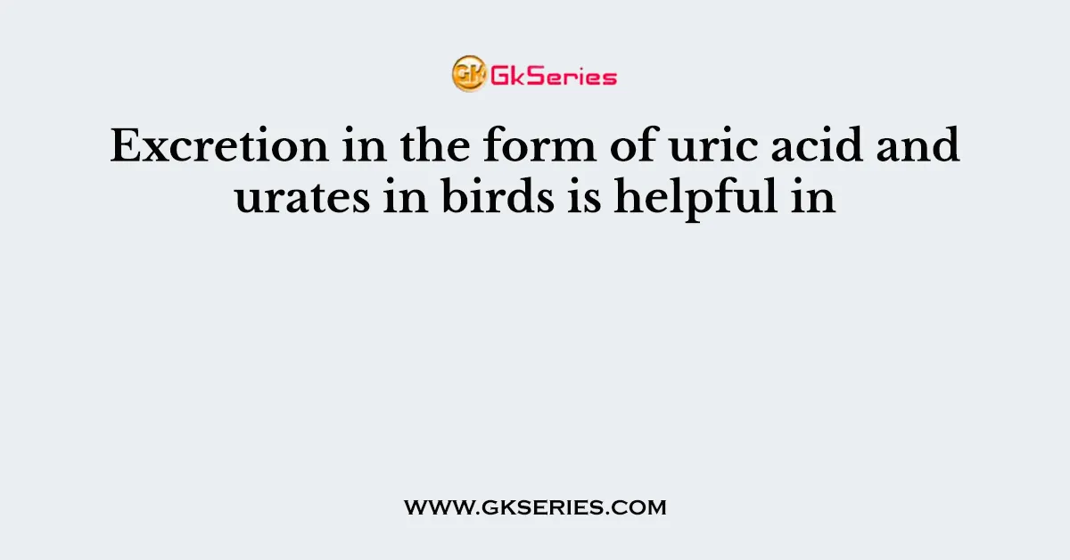 Excretion in the form of uric acid and urates in birds is helpful in
