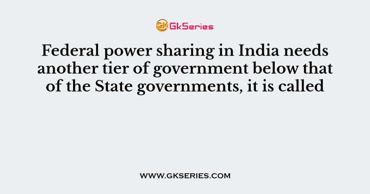 Federal power sharing in India needs another tier of government below that of the State governments, it is called