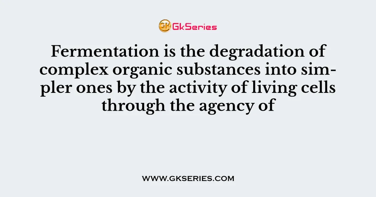 Fermentation is the degradation of complex organic substances into simpler ones by the activity of living cells through the agency of