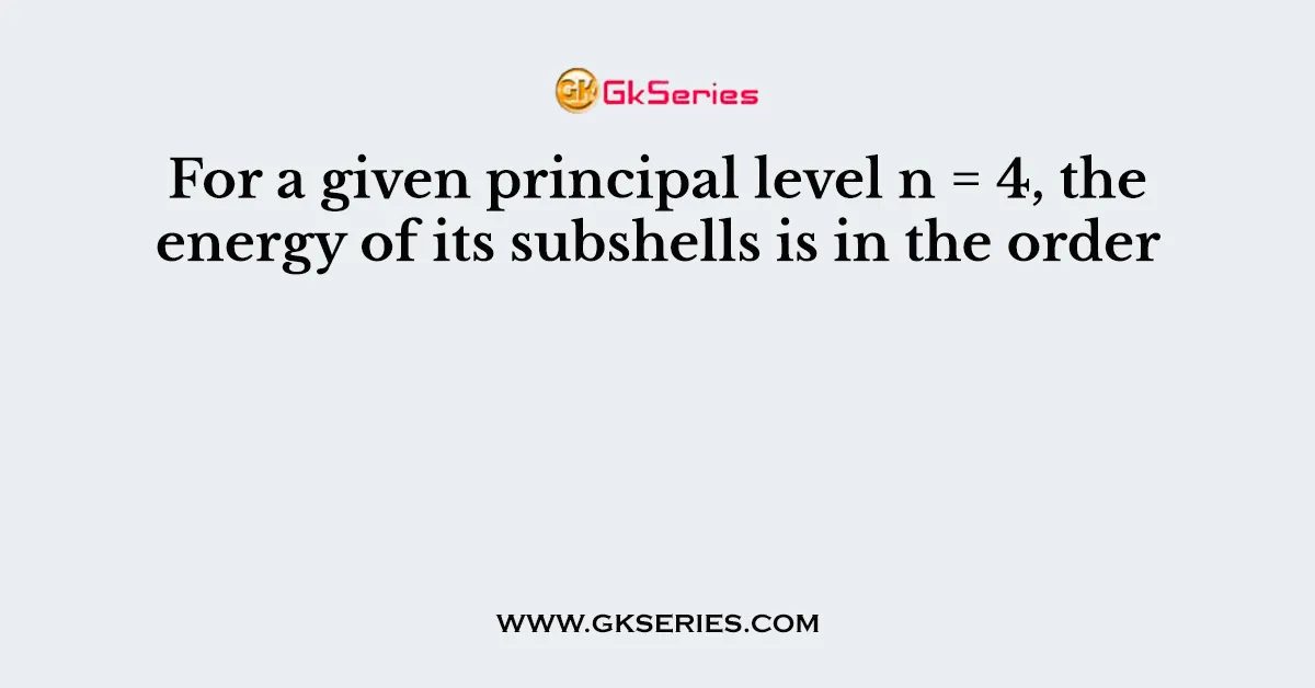 For a given principal level n = 4, the energy of its subshells is in the order