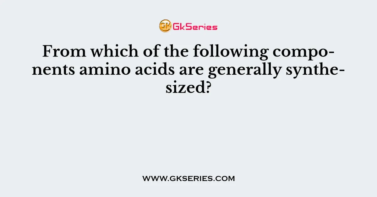 From which of the following components amino acids are generally synthesized?