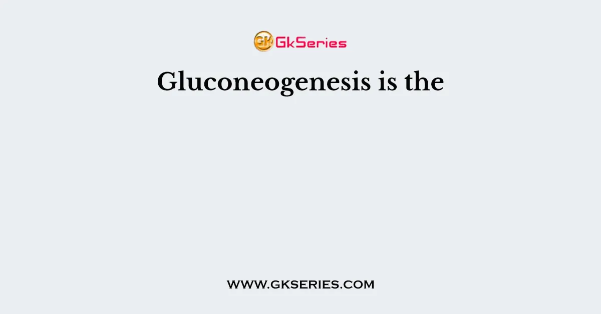 Gluconeogenesis is the