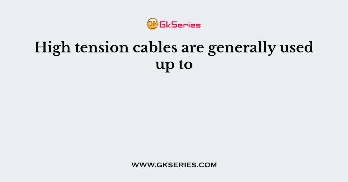 High tension cables are generally used up to