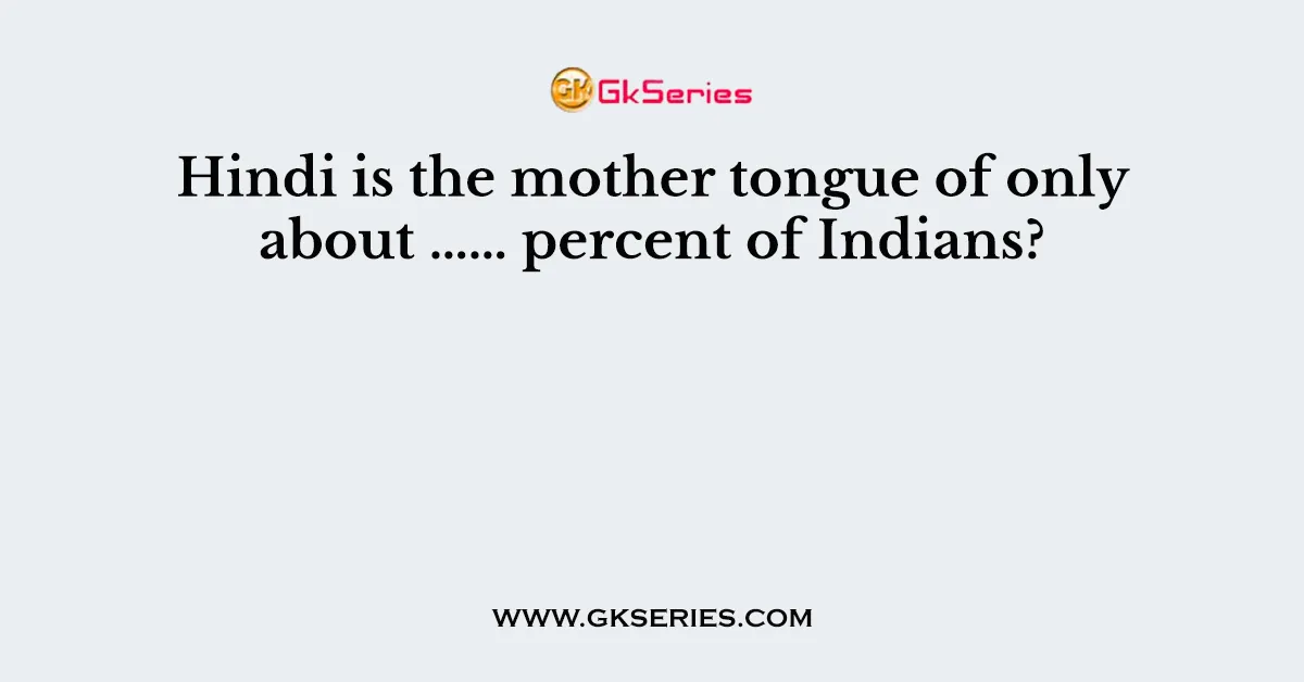Hindi is the mother tongue of only about …… percent of Indians?