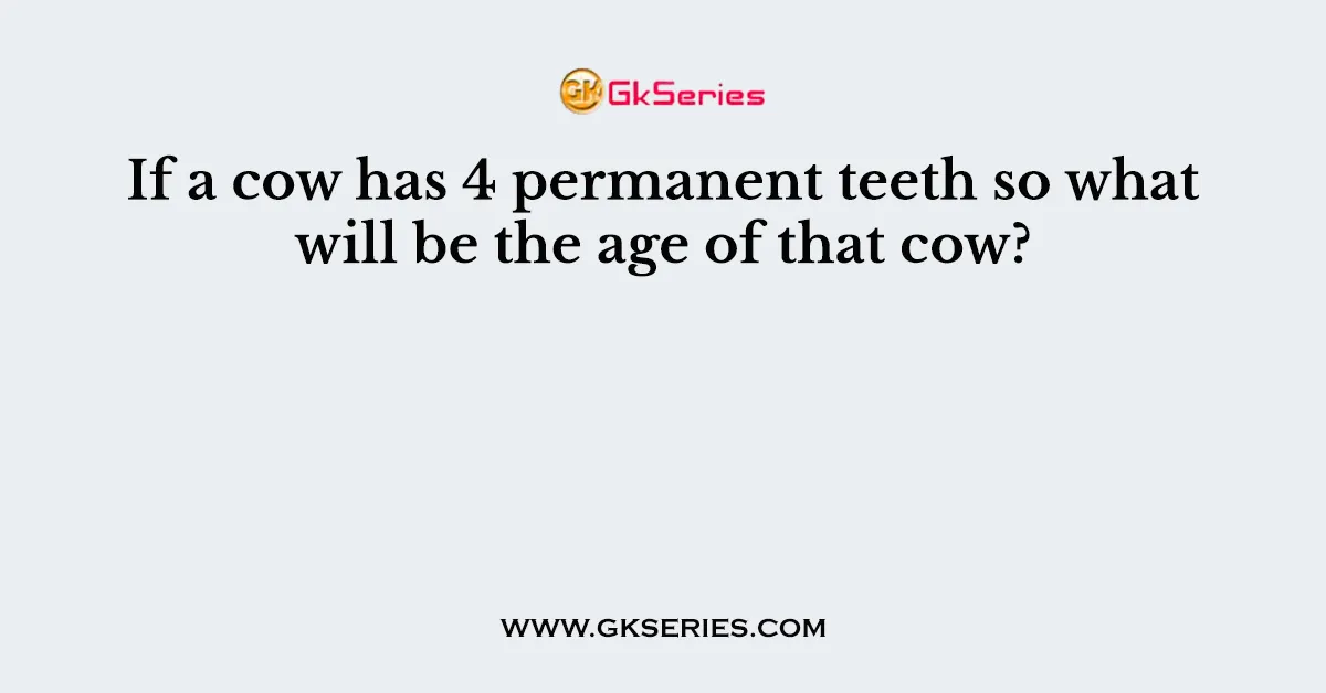 If a cow has 4 permanent teeth so what will be the age of that cow?