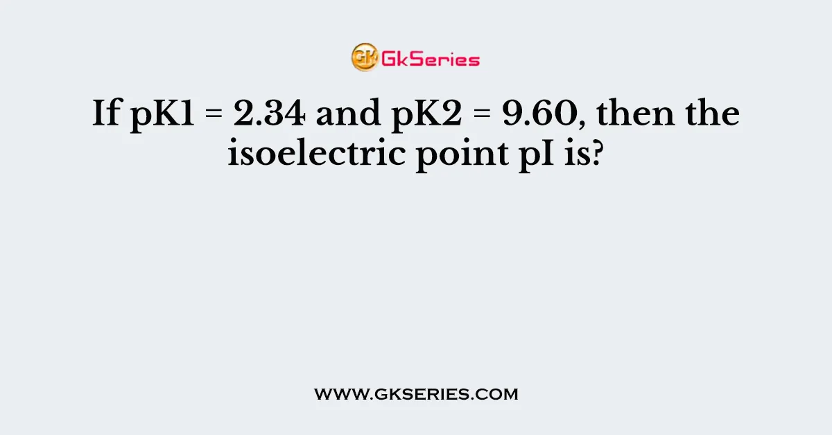 If pK1 = 2.34 and pK2 = 9.60, then the isoelectric point pI is?